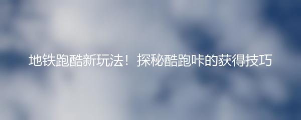地铁跑酷新玩法！探秘酷跑咔的获得技巧