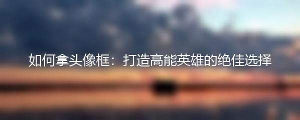 如何拿头像框：打造高能英雄的绝佳选择