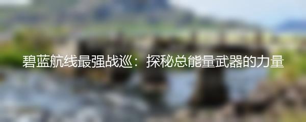 碧蓝航线最强战巡：探秘总能量武器的力量