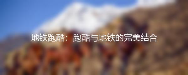 地铁跑酷：跑酷与地铁的完美结合