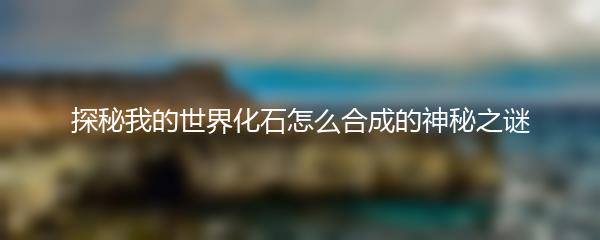 探秘我的世界化石怎么合成的神秘之谜