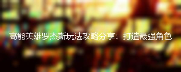 高能英雄罗杰斯玩法攻略分享：打造最强角色