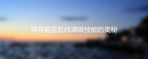 探寻碧蓝航线满级技能的奥秘