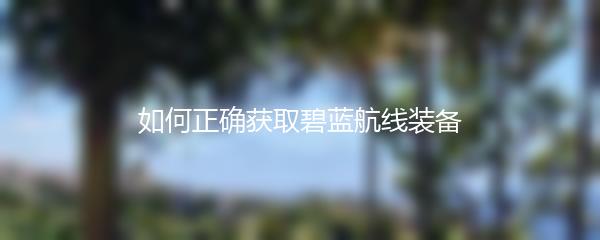 如何正确获取碧蓝航线装备