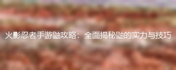 火影忍者手游鼬攻略：全面揭秘鼬的实力与技巧