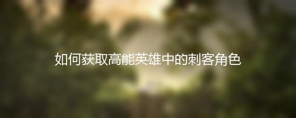 如何获取高能英雄中的刺客角色