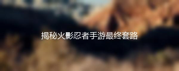 揭秘火影忍者手游最终套路