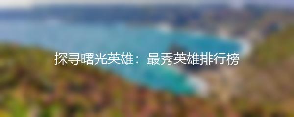 探寻曙光英雄：最秀英雄排行榜