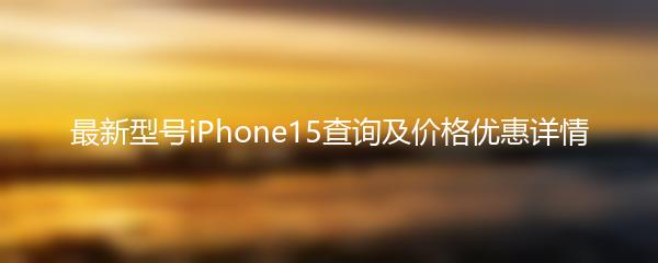 最新型号iPhone15查询及价格优惠详情