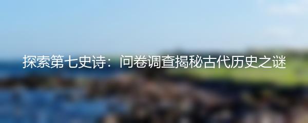 探索第七史诗：问卷调查揭秘古代历史之谜