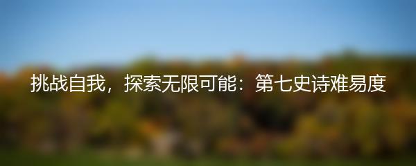 挑战自我，探索无限可能：第七史诗难易度