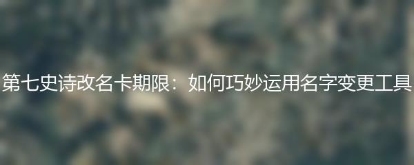 第七史诗改名卡期限：如何巧妙运用名字变更工具