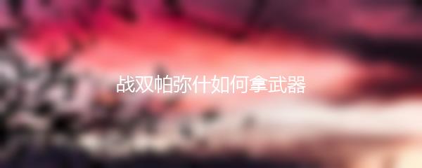 战双帕弥什如何拿武器