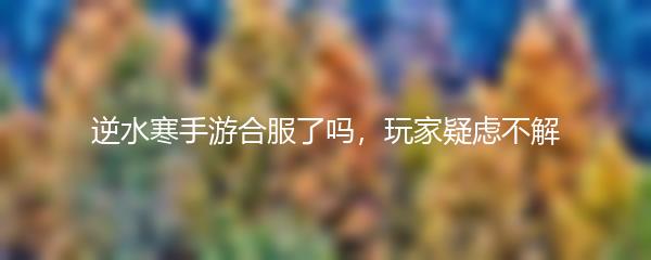 逆水寒手游合服了吗，玩家疑虑不解
