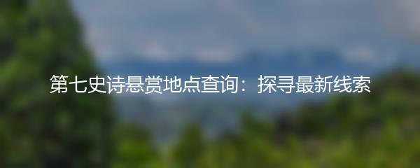 第七史诗悬赏地点查询：探寻最新线索