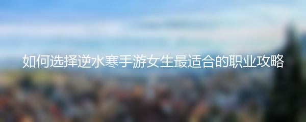 如何选择逆水寒手游女生最适合的职业攻略