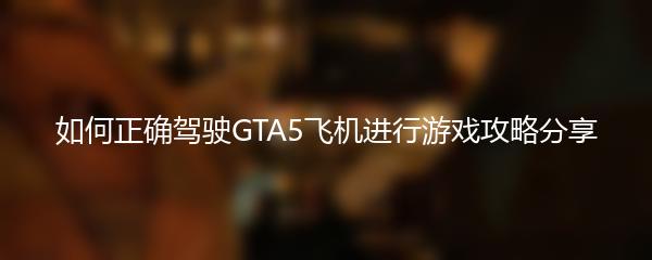 如何正确驾驶GTA5飞机进行游戏攻略分享