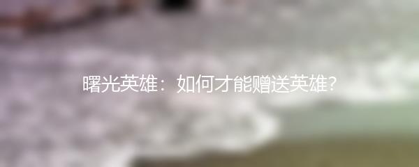 曙光英雄：如何才能赠送英雄？