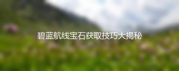 碧蓝航线宝石获取技巧大揭秘