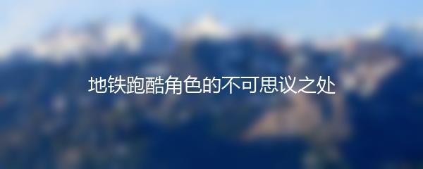 地铁跑酷角色的不可思议之处