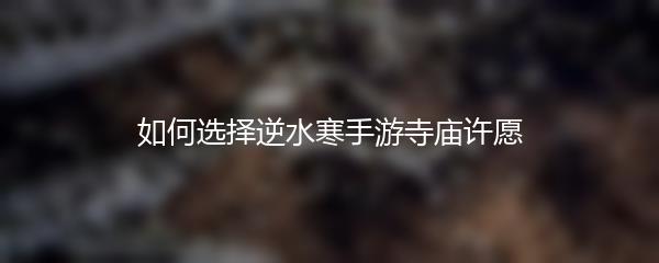 如何选择逆水寒手游寺庙许愿