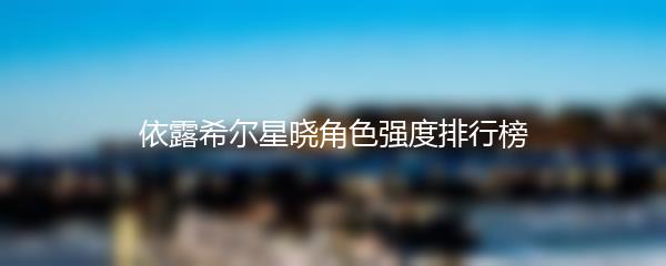 依露希尔星晓角色强度排行榜