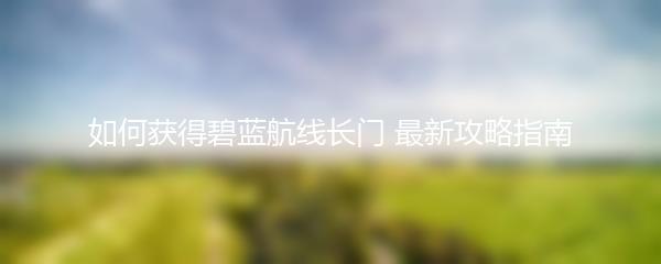 如何获得碧蓝航线长门 最新攻略指南