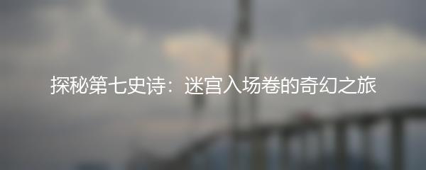 探秘第七史诗：迷宫入场卷的奇幻之旅