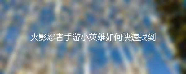 火影忍者手游小英雄如何快速找到