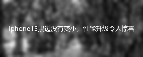 iphone15黑边没有变小，性能升级令人惊喜
