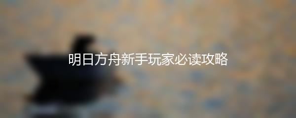 明日方舟新手玩家必读攻略