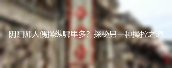 阴阳师人偶操纵哪里多？探秘另一种操控之道