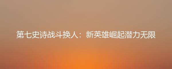 第七史诗战斗换人：新英雄崛起潜力无限