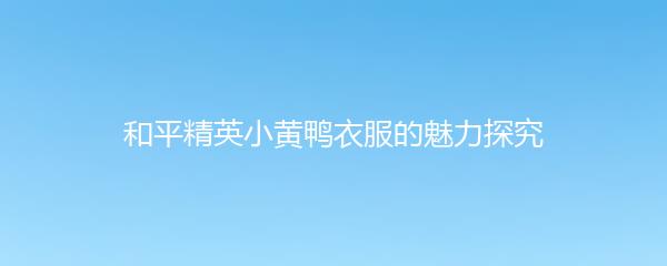 和平精英小黄鸭衣服的魅力探究