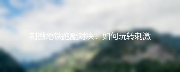 刺激地铁跑酷对决：如何玩转刺激