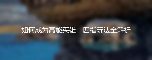 如何成为高能英雄：四指玩法全解析