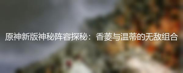 原神新版神秘阵容探秘：香菱与温蒂的无敌组合