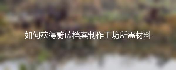 如何获得蔚蓝档案制作工坊所需材料