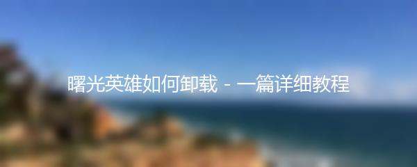 曙光英雄如何卸载 - 一篇详细教程