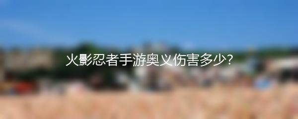 火影忍者手游奥义伤害多少？