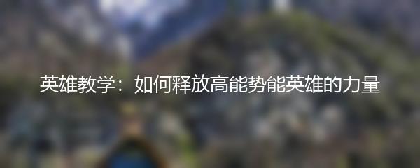 英雄教学：如何释放高能势能英雄的力量