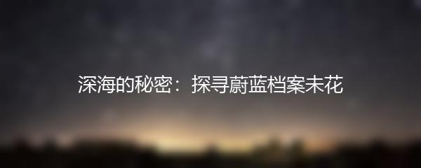 深海的秘密：探寻蔚蓝档案未花