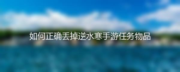 如何正确丢掉逆水寒手游任务物品