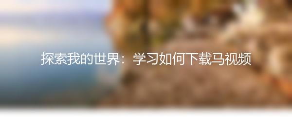 探索我的世界：学习如何下载马视频