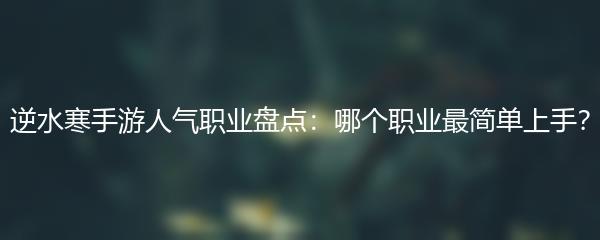 逆水寒手游人气职业盘点：哪个职业最简单上手？