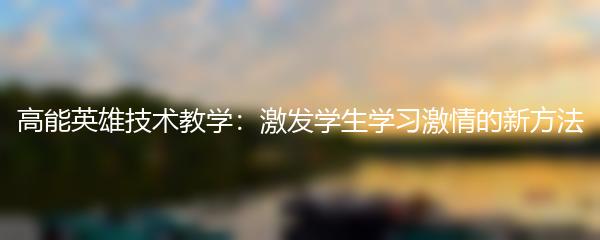 高能英雄技术教学：激发学生学习激情的新方法