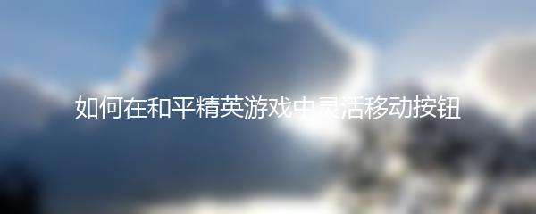 如何在和平精英游戏中灵活移动按钮