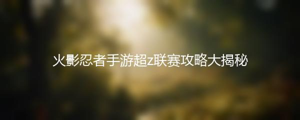 火影忍者手游超z联赛攻略大揭秘