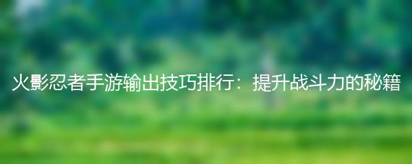 火影忍者手游输出技巧排行：提升战斗力的秘籍