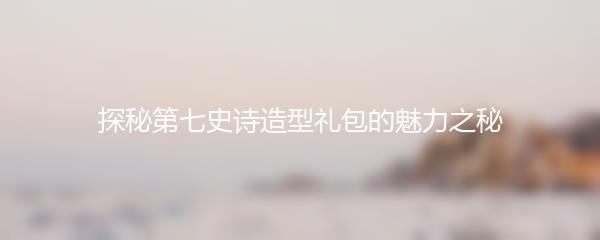 探秘第七史诗造型礼包的魅力之秘
